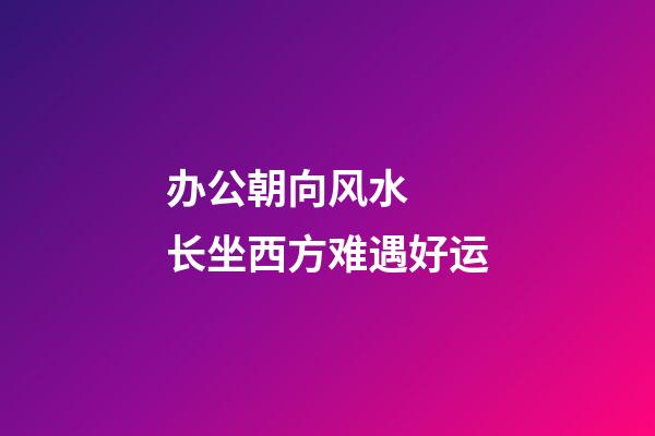 办公朝向风水  长坐西方难遇好运